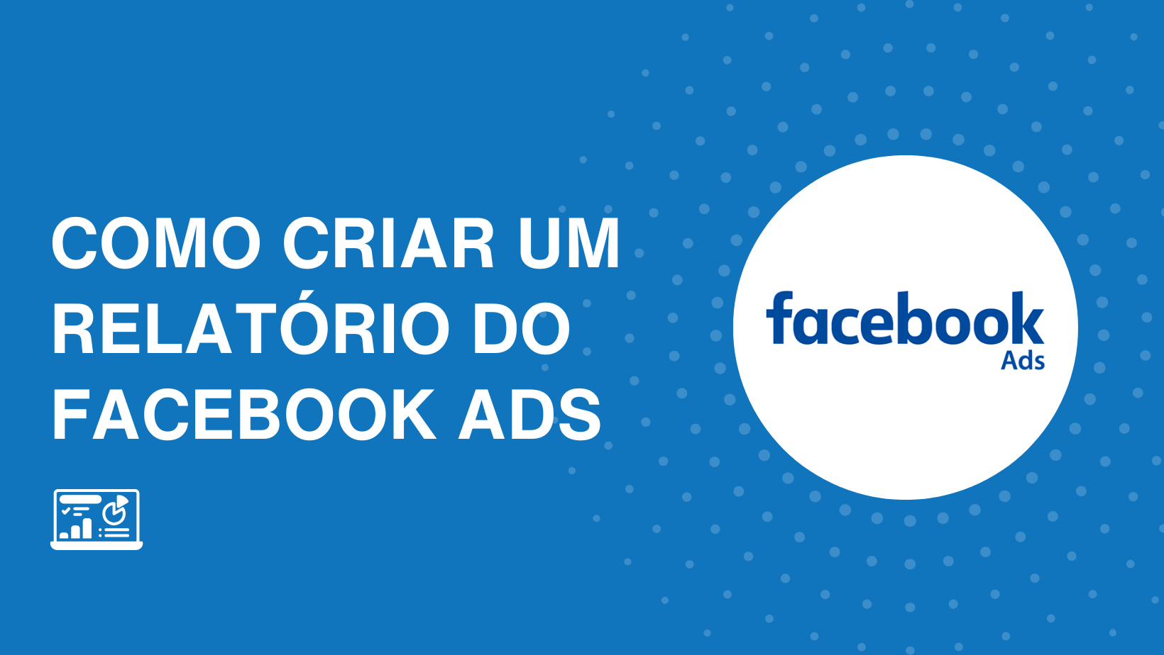 Como criar um relatório de Facebook Ads: Dicas e métricas que não podem faltar