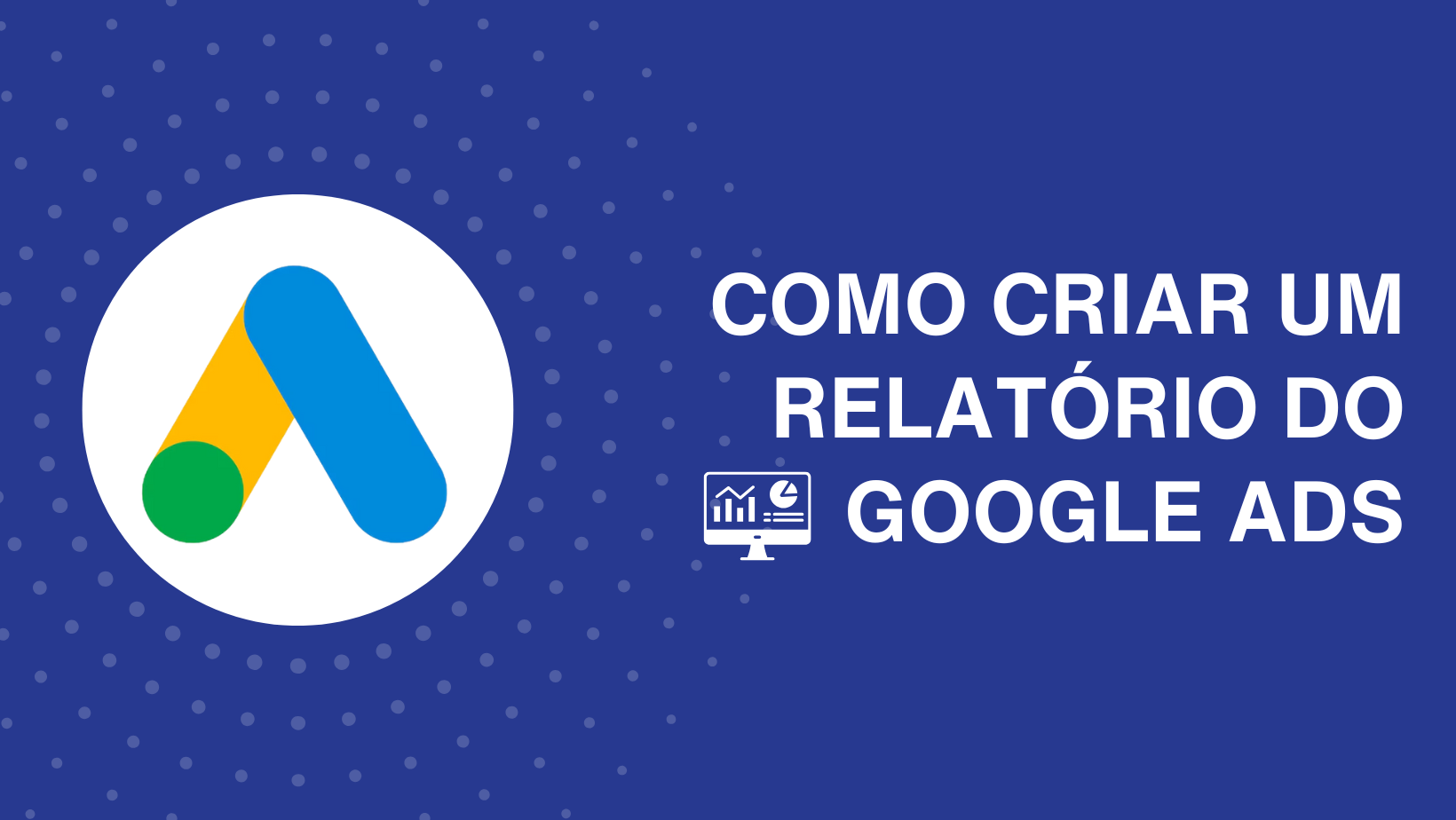Como criar um relatório do Google Ads: Dicas e métricas que não podem faltar