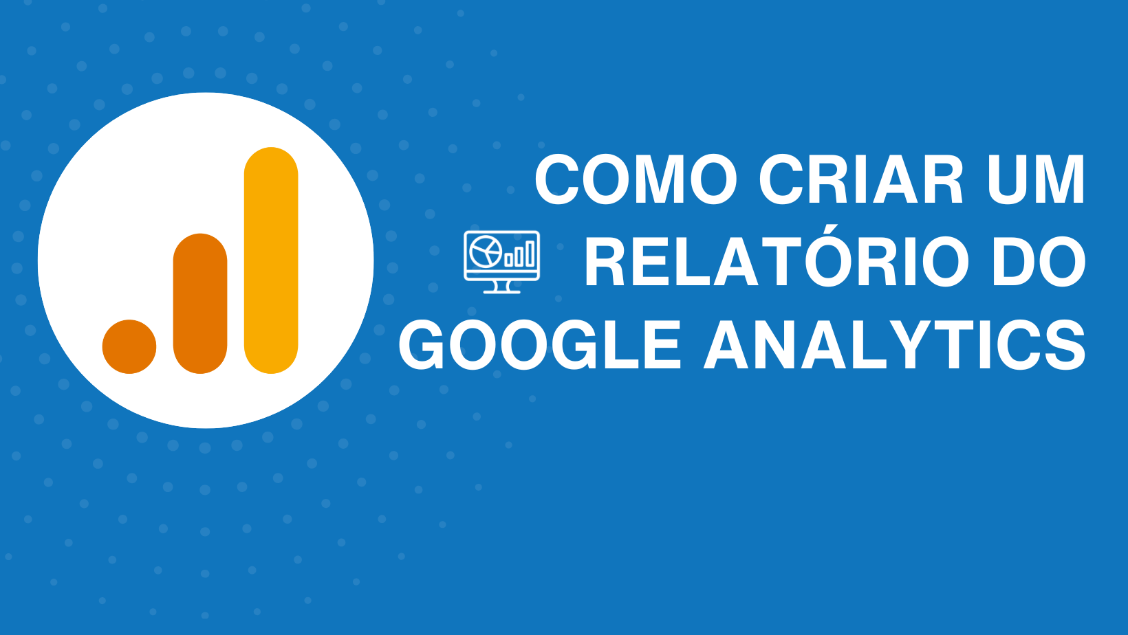 Como criar um relatório do Google Analytics: Dicas e métricas que não podem faltar